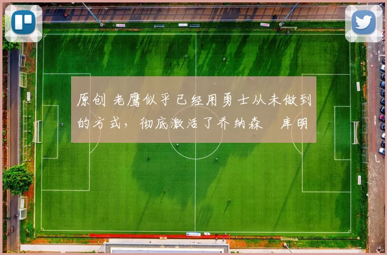 原创 老鹰似乎已经用勇士从未做到的方式,彻底激活了乔纳森・库明加