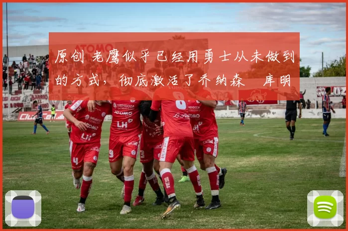 原创 老鹰似乎已经用勇士从未做到的方式,彻底激活了乔纳森・库明加