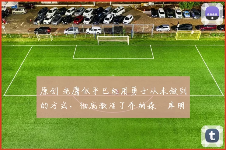 原创 老鹰似乎已经用勇士从未做到的方式，彻底激活了乔纳森・库明加