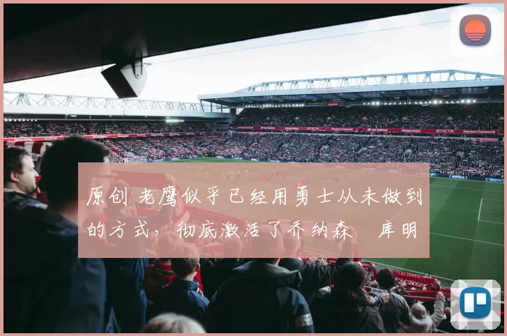 原创 老鹰似乎已经用勇士从未做到的方式，彻底激活了乔纳森・库明加