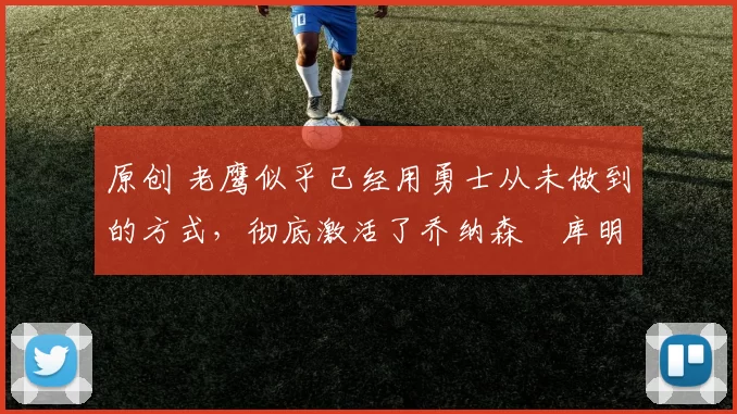 原创 老鹰似乎已经用勇士从未做到的方式,彻底激活了乔纳森・库明加