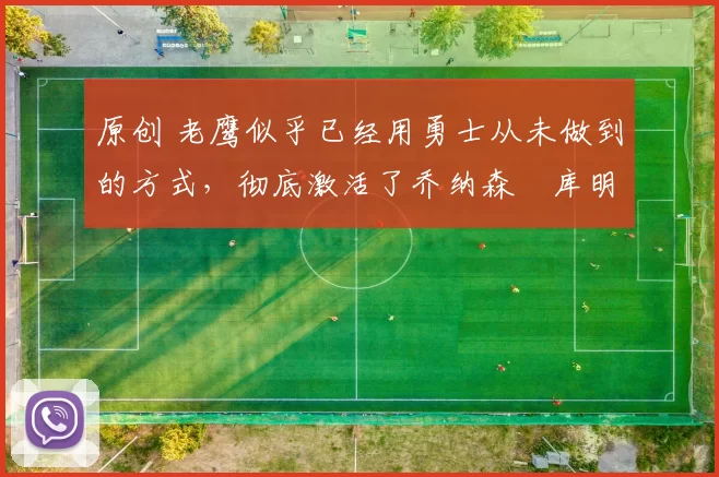 原创 老鹰似乎已经用勇士从未做到的方式，彻底激活了乔纳森・库明加