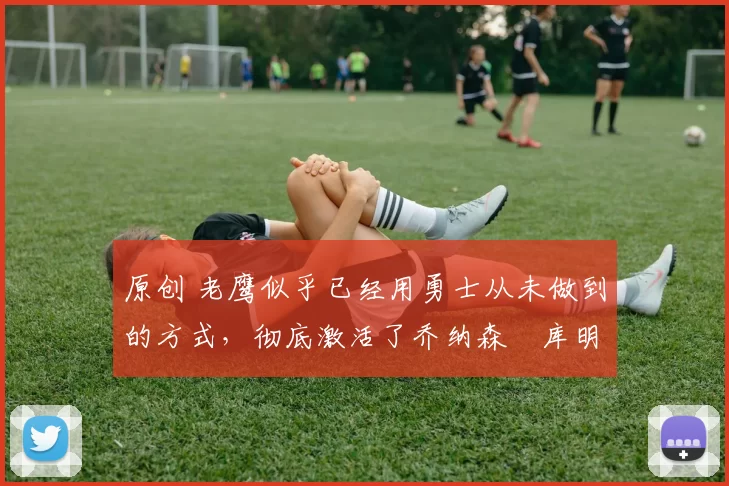 原创 老鹰似乎已经用勇士从未做到的方式,彻底激活了乔纳森・库明加