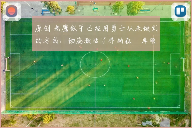 原创 老鹰似乎已经用勇士从未做到的方式,彻底激活了乔纳森・库明加