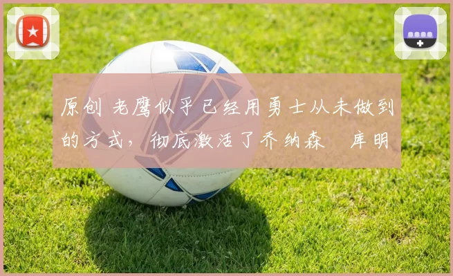 原创 老鹰似乎已经用勇士从未做到的方式,彻底激活了乔纳森・库明加