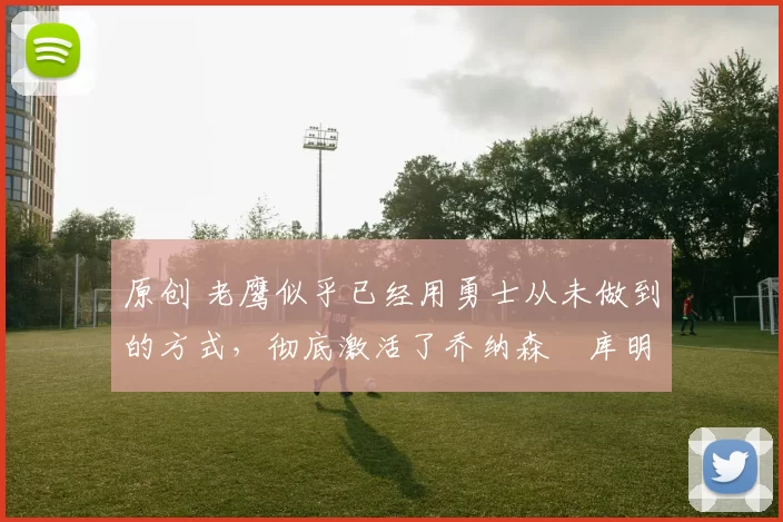 原创 老鹰似乎已经用勇士从未做到的方式,彻底激活了乔纳森・库明加