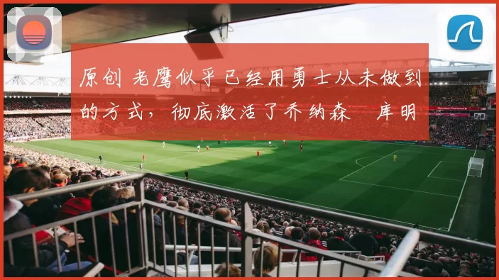 原创 老鹰似乎已经用勇士从未做到的方式,彻底激活了乔纳森・库明加