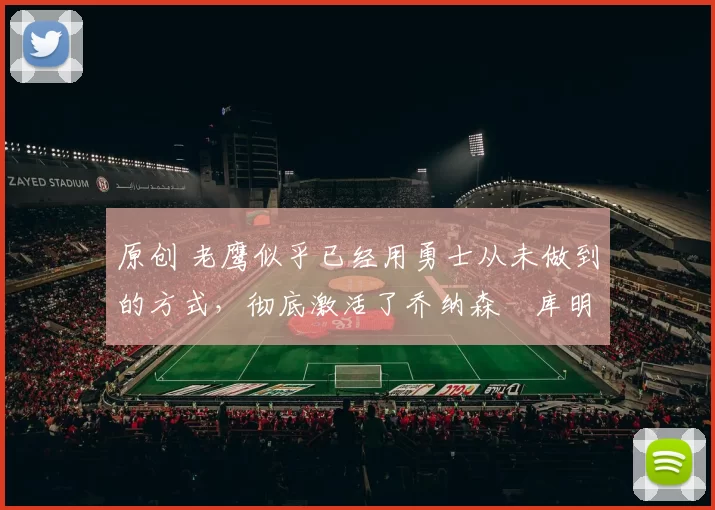 原创 老鹰似乎已经用勇士从未做到的方式,彻底激活了乔纳森・库明加