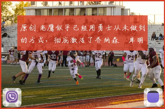 原创 老鹰似乎已经用勇士从未做到的方式，彻底激活了乔纳森・库明加