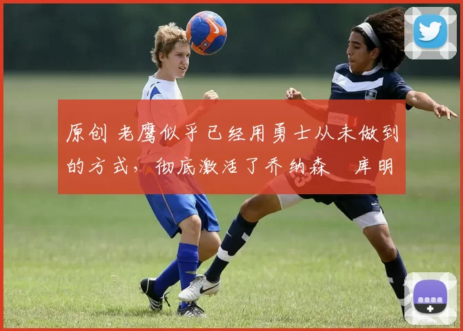 原创 老鹰似乎已经用勇士从未做到的方式,彻底激活了乔纳森・库明加