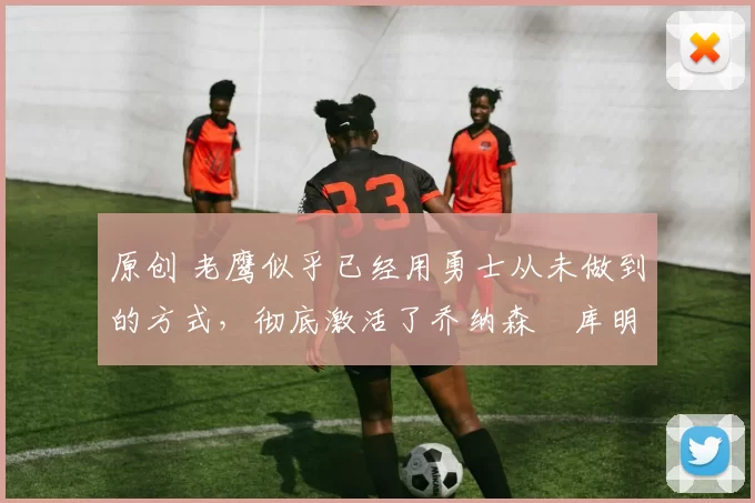 原创 老鹰似乎已经用勇士从未做到的方式,彻底激活了乔纳森・库明加