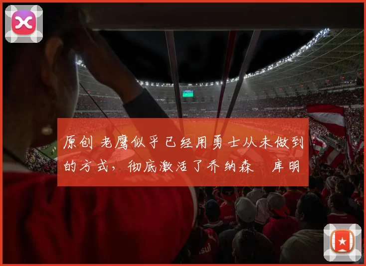 原创 老鹰似乎已经用勇士从未做到的方式,彻底激活了乔纳森・库明加