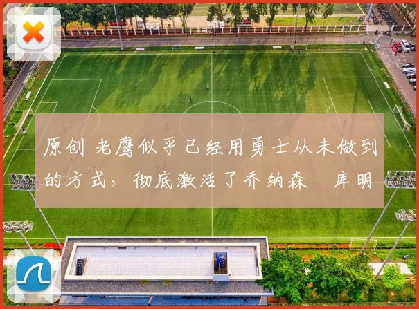 原创 老鹰似乎已经用勇士从未做到的方式,彻底激活了乔纳森・库明加