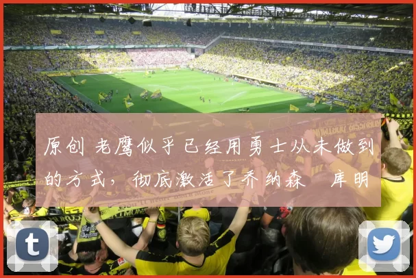 原创 老鹰似乎已经用勇士从未做到的方式，彻底激活了乔纳森・库明加