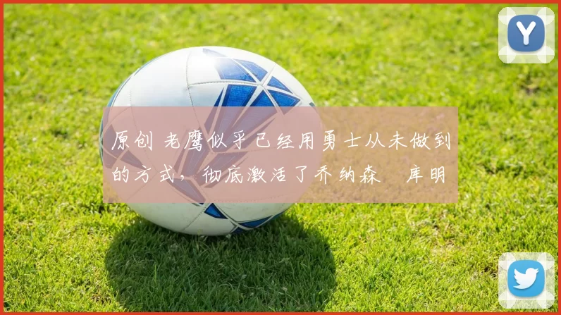 原创 老鹰似乎已经用勇士从未做到的方式,彻底激活了乔纳森・库明加