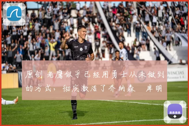 原创 老鹰似乎已经用勇士从未做到的方式，彻底激活了乔纳森・库明加