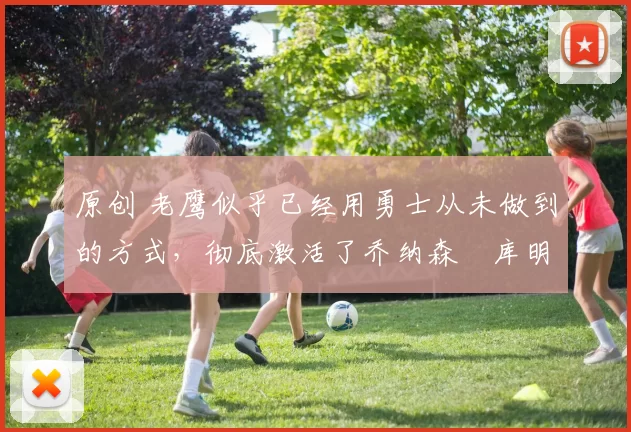 原创 老鹰似乎已经用勇士从未做到的方式,彻底激活了乔纳森・库明加