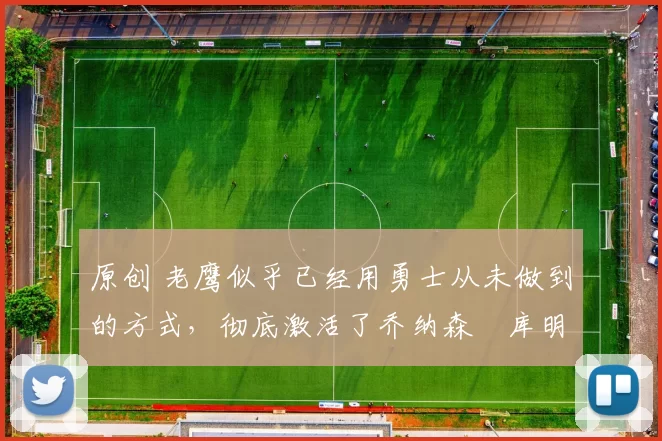 原创 老鹰似乎已经用勇士从未做到的方式，彻底激活了乔纳森・库明加