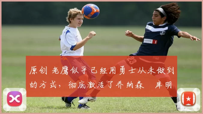 原创 老鹰似乎已经用勇士从未做到的方式,彻底激活了乔纳森・库明加