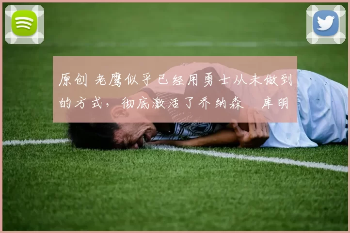 原创 老鹰似乎已经用勇士从未做到的方式，彻底激活了乔纳森・库明加