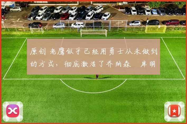 原创 老鹰似乎已经用勇士从未做到的方式，彻底激活了乔纳森・库明加