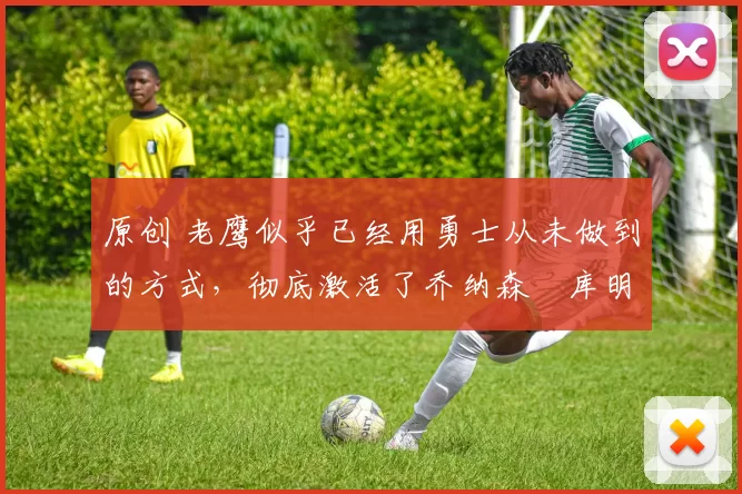 原创 老鹰似乎已经用勇士从未做到的方式,彻底激活了乔纳森・库明加