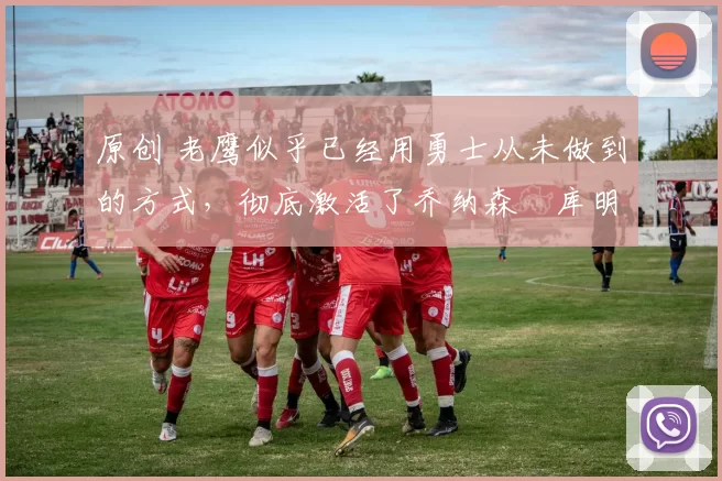 原创 老鹰似乎已经用勇士从未做到的方式，彻底激活了乔纳森・库明加