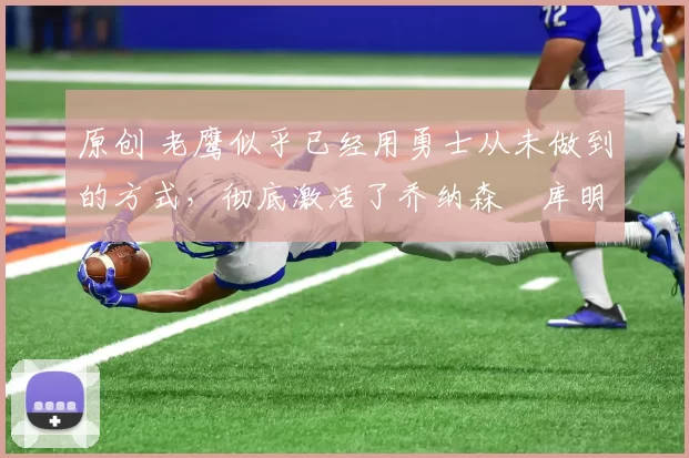 原创 老鹰似乎已经用勇士从未做到的方式，彻底激活了乔纳森・库明加