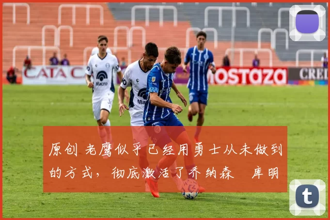 原创 老鹰似乎已经用勇士从未做到的方式,彻底激活了乔纳森・库明加