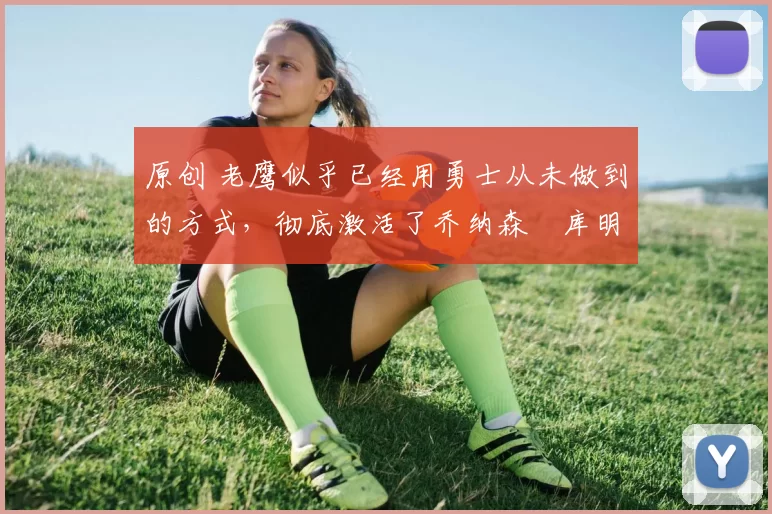 原创 老鹰似乎已经用勇士从未做到的方式,彻底激活了乔纳森・库明加