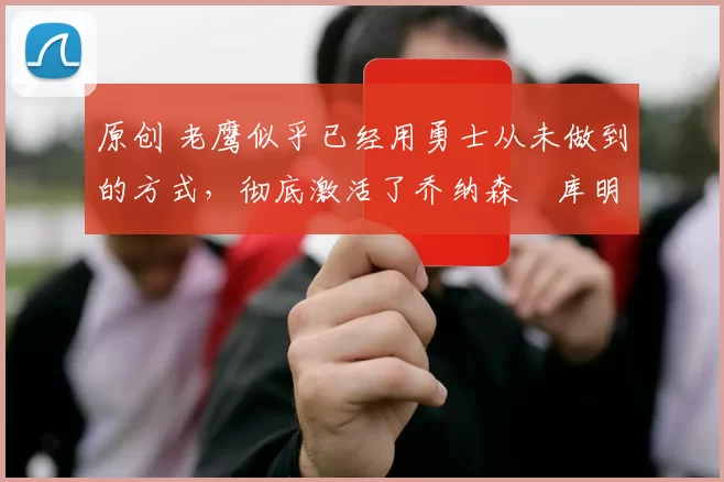 原创 老鹰似乎已经用勇士从未做到的方式,彻底激活了乔纳森・库明加