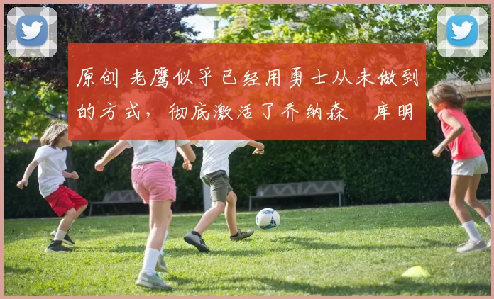 原创 老鹰似乎已经用勇士从未做到的方式,彻底激活了乔纳森・库明加