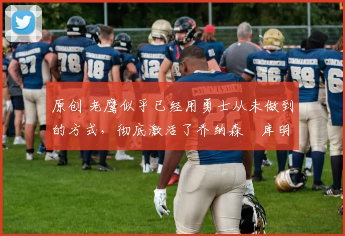 原创 老鹰似乎已经用勇士从未做到的方式,彻底激活了乔纳森・库明加