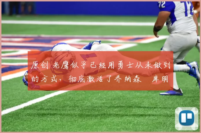 原创 老鹰似乎已经用勇士从未做到的方式,彻底激活了乔纳森・库明加