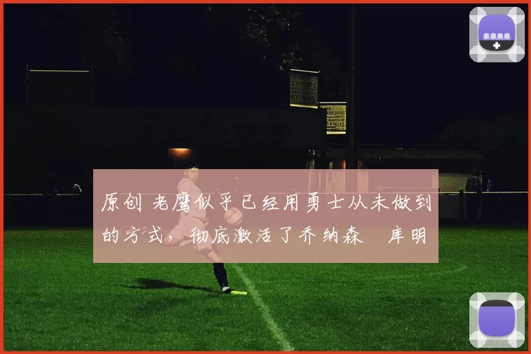 原创 老鹰似乎已经用勇士从未做到的方式,彻底激活了乔纳森・库明加