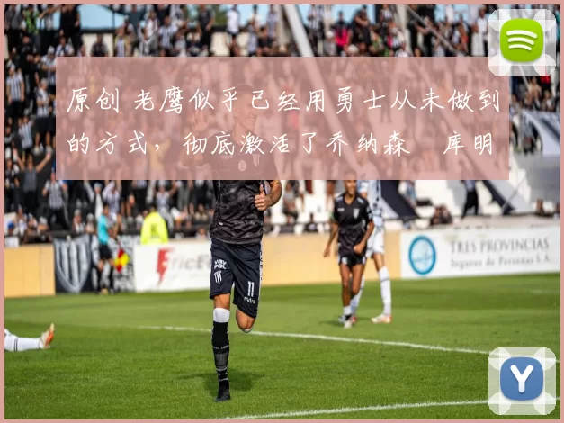 原创 老鹰似乎已经用勇士从未做到的方式，彻底激活了乔纳森・库明加