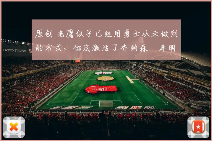 原创 老鹰似乎已经用勇士从未做到的方式，彻底激活了乔纳森・库明加