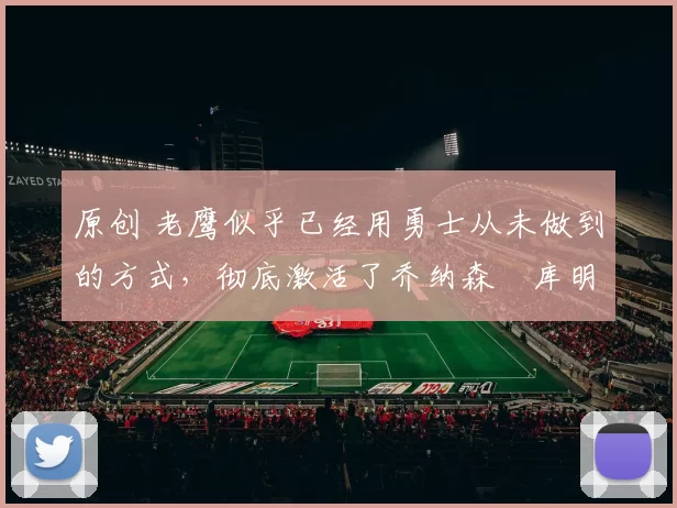 原创 老鹰似乎已经用勇士从未做到的方式，彻底激活了乔纳森・库明加