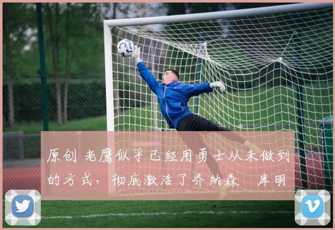 原创 老鹰似乎已经用勇士从未做到的方式,彻底激活了乔纳森・库明加