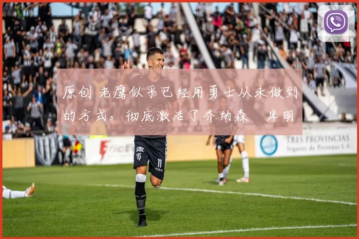 原创 老鹰似乎已经用勇士从未做到的方式,彻底激活了乔纳森・库明加