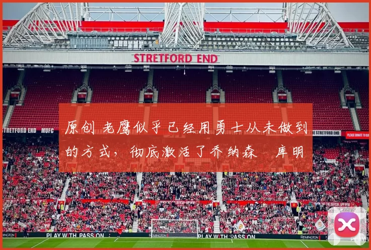 原创 老鹰似乎已经用勇士从未做到的方式，彻底激活了乔纳森・库明加