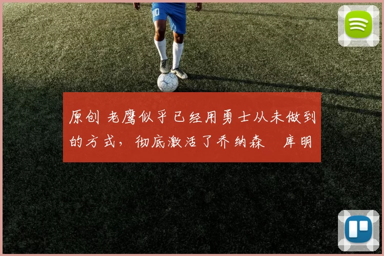 原创 老鹰似乎已经用勇士从未做到的方式,彻底激活了乔纳森・库明加