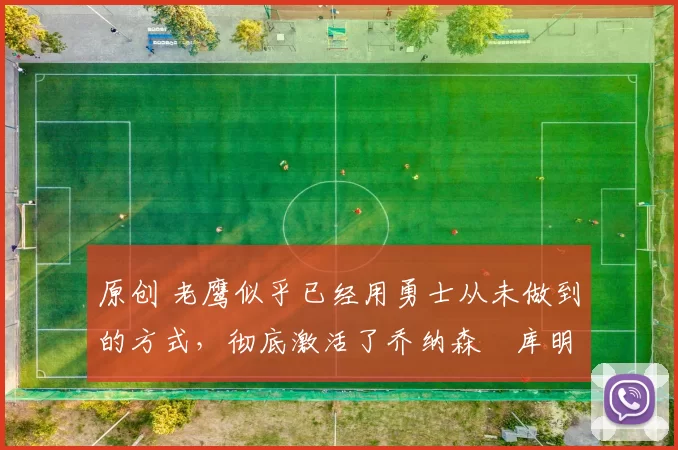 原创 老鹰似乎已经用勇士从未做到的方式，彻底激活了乔纳森・库明加