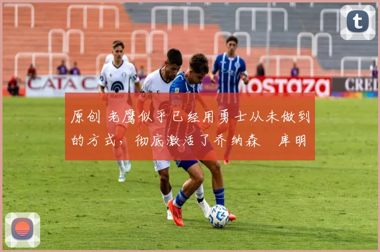 原创 老鹰似乎已经用勇士从未做到的方式,彻底激活了乔纳森・库明加