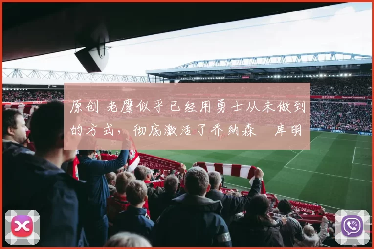 原创 老鹰似乎已经用勇士从未做到的方式,彻底激活了乔纳森・库明加