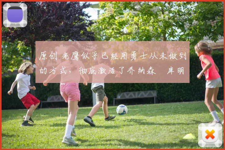 原创 老鹰似乎已经用勇士从未做到的方式，彻底激活了乔纳森・库明加