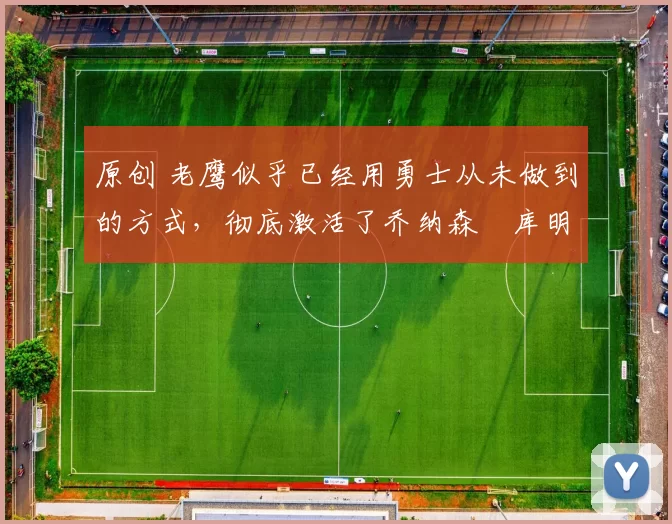 原创 老鹰似乎已经用勇士从未做到的方式,彻底激活了乔纳森・库明加