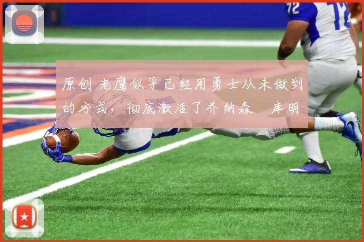 原创 老鹰似乎已经用勇士从未做到的方式,彻底激活了乔纳森・库明加