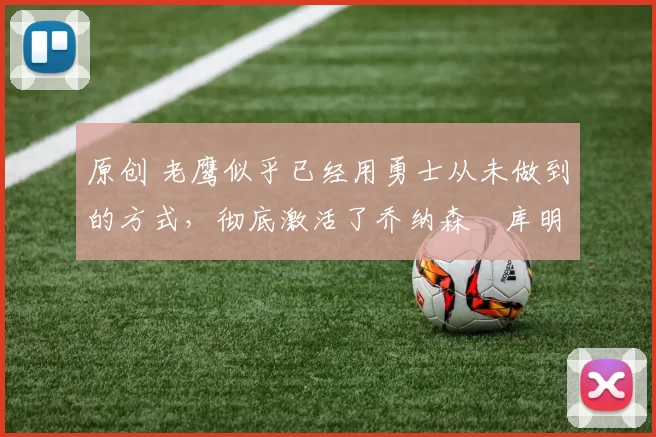 原创 老鹰似乎已经用勇士从未做到的方式,彻底激活了乔纳森・库明加