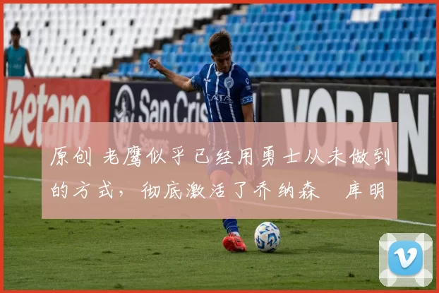 原创 老鹰似乎已经用勇士从未做到的方式,彻底激活了乔纳森・库明加